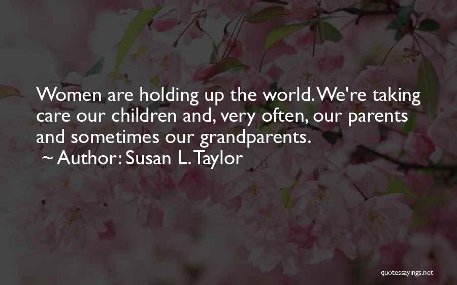 Susan L. Taylor Quotes: Women Are Holding Up The World. We're Taking Care Our Children And, Very Often, Our Parents And Sometimes Our Grandparents.