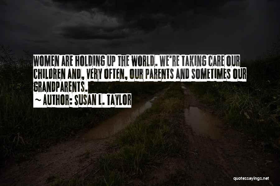 Susan L. Taylor Quotes: Women Are Holding Up The World. We're Taking Care Our Children And, Very Often, Our Parents And Sometimes Our Grandparents.