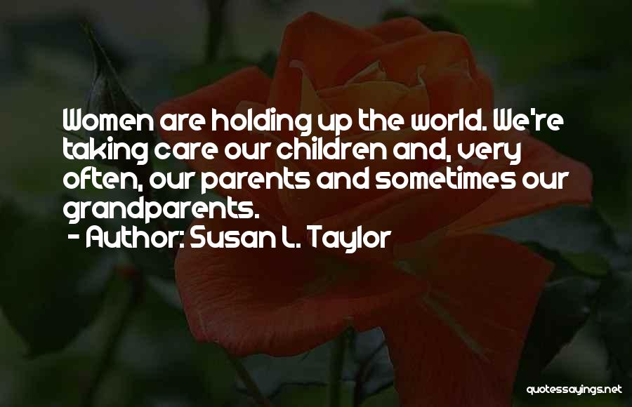 Susan L. Taylor Quotes: Women Are Holding Up The World. We're Taking Care Our Children And, Very Often, Our Parents And Sometimes Our Grandparents.
