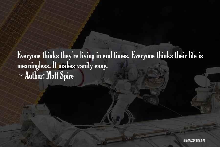 Matt Spire Quotes: Everyone Thinks They're Living In End Times. Everyone Thinks Their Life Is Meaningless. It Makes Vanity Easy.