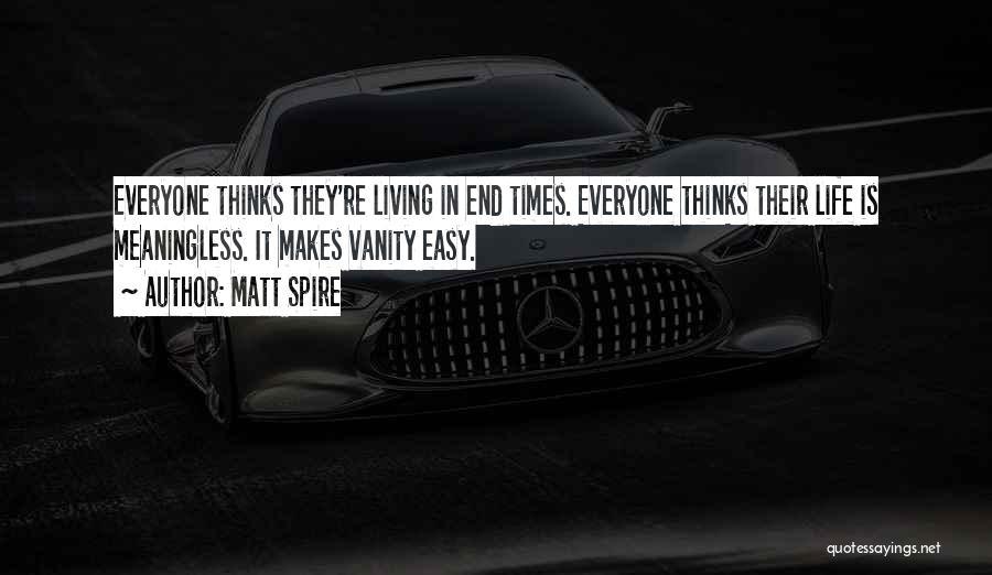 Matt Spire Quotes: Everyone Thinks They're Living In End Times. Everyone Thinks Their Life Is Meaningless. It Makes Vanity Easy.