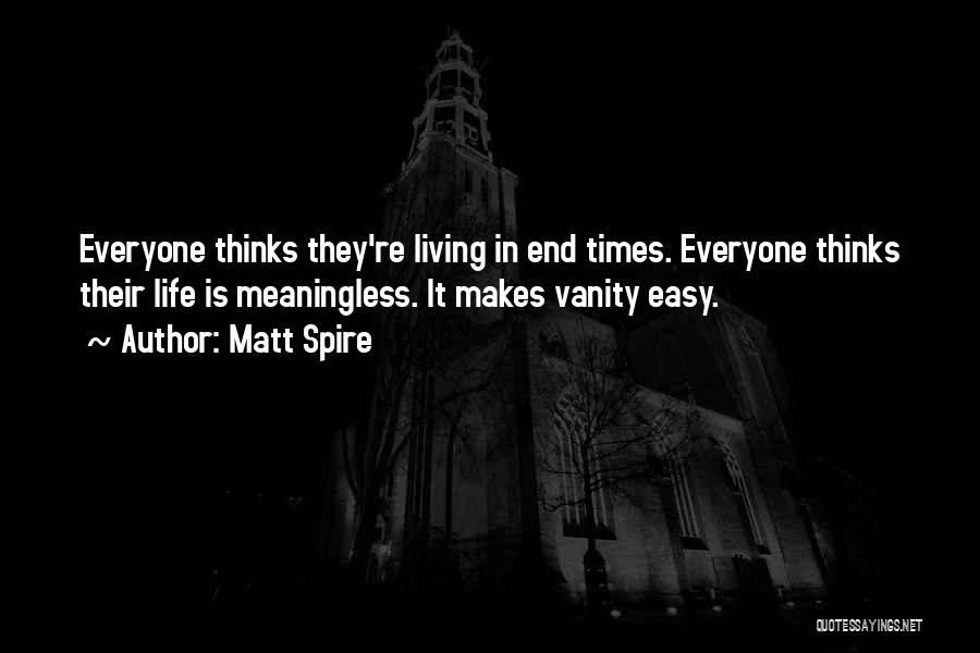 Matt Spire Quotes: Everyone Thinks They're Living In End Times. Everyone Thinks Their Life Is Meaningless. It Makes Vanity Easy.