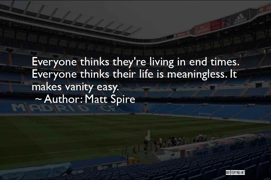 Matt Spire Quotes: Everyone Thinks They're Living In End Times. Everyone Thinks Their Life Is Meaningless. It Makes Vanity Easy.