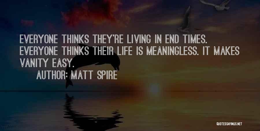 Matt Spire Quotes: Everyone Thinks They're Living In End Times. Everyone Thinks Their Life Is Meaningless. It Makes Vanity Easy.