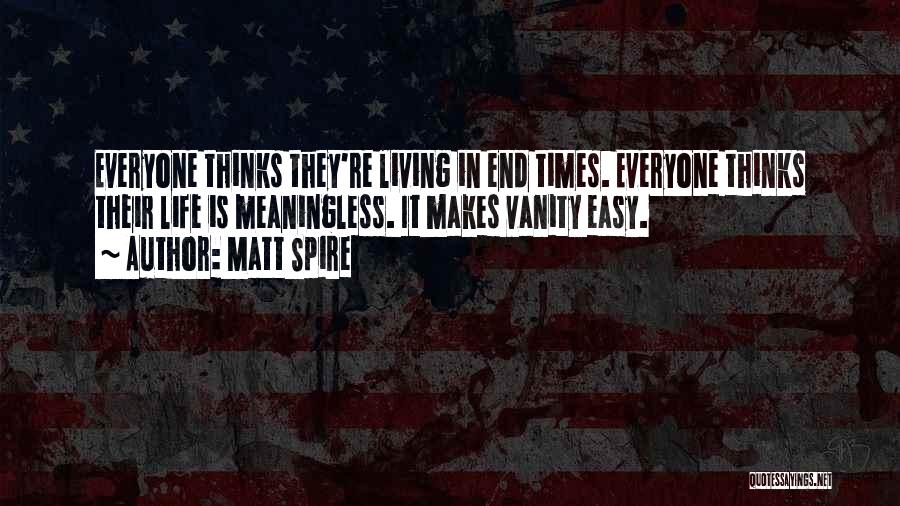 Matt Spire Quotes: Everyone Thinks They're Living In End Times. Everyone Thinks Their Life Is Meaningless. It Makes Vanity Easy.