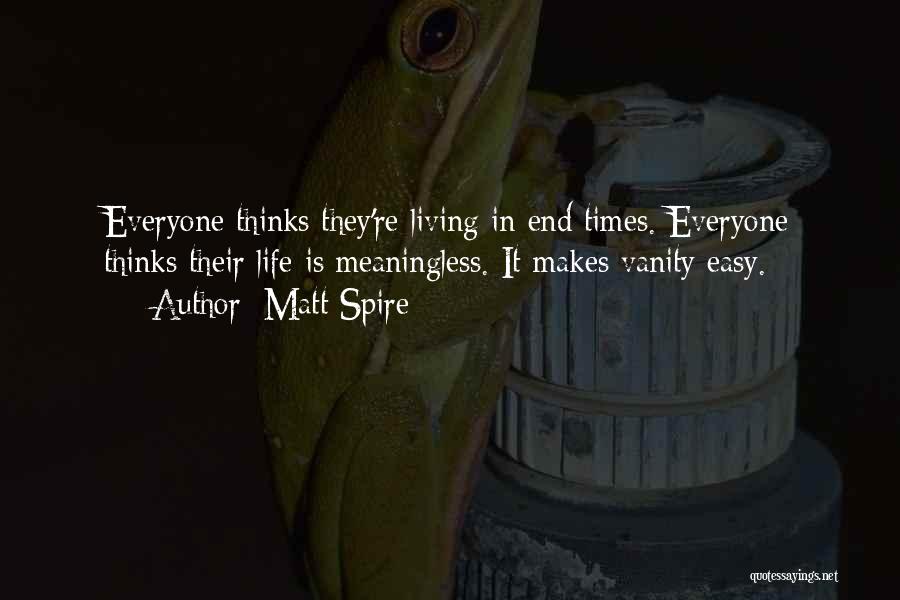 Matt Spire Quotes: Everyone Thinks They're Living In End Times. Everyone Thinks Their Life Is Meaningless. It Makes Vanity Easy.