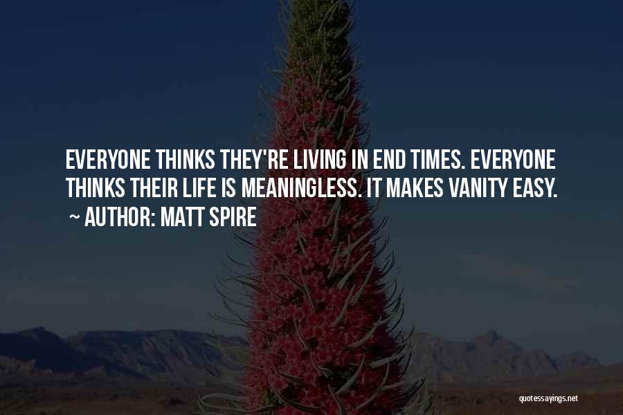 Matt Spire Quotes: Everyone Thinks They're Living In End Times. Everyone Thinks Their Life Is Meaningless. It Makes Vanity Easy.