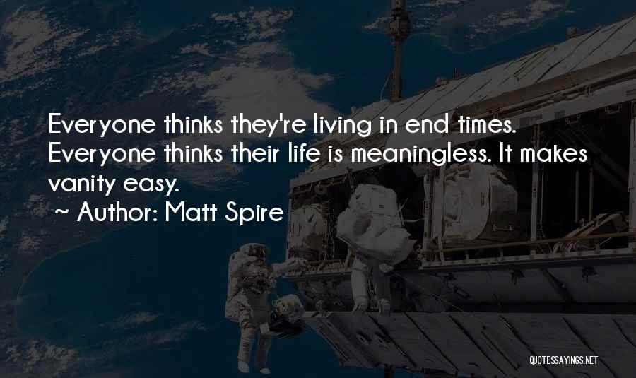 Matt Spire Quotes: Everyone Thinks They're Living In End Times. Everyone Thinks Their Life Is Meaningless. It Makes Vanity Easy.