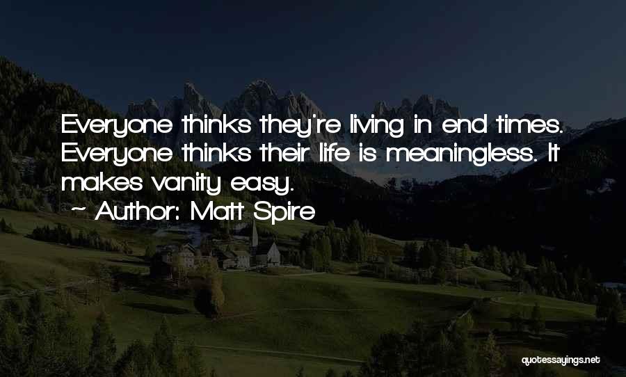 Matt Spire Quotes: Everyone Thinks They're Living In End Times. Everyone Thinks Their Life Is Meaningless. It Makes Vanity Easy.