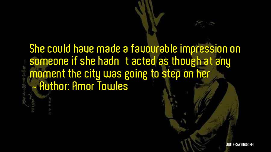 Amor Towles Quotes: She Could Have Made A Favourable Impression On Someone If She Hadn't Acted As Though At Any Moment The City