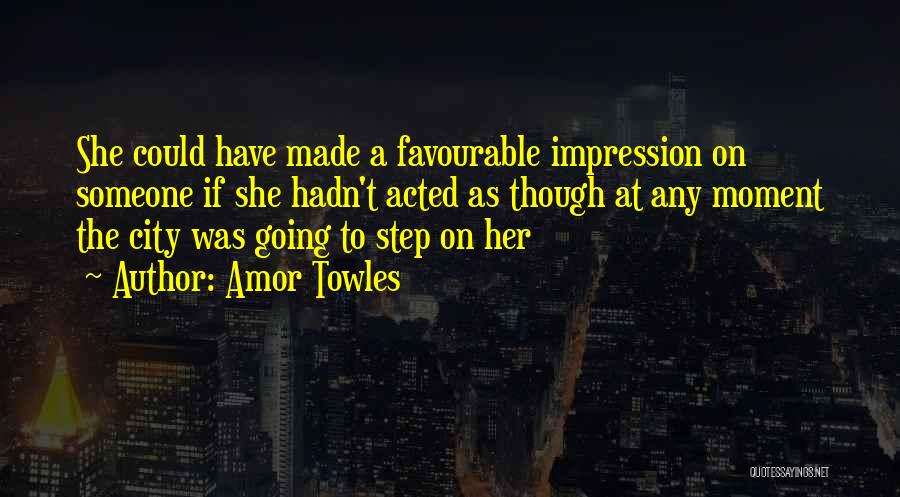 Amor Towles Quotes: She Could Have Made A Favourable Impression On Someone If She Hadn't Acted As Though At Any Moment The City