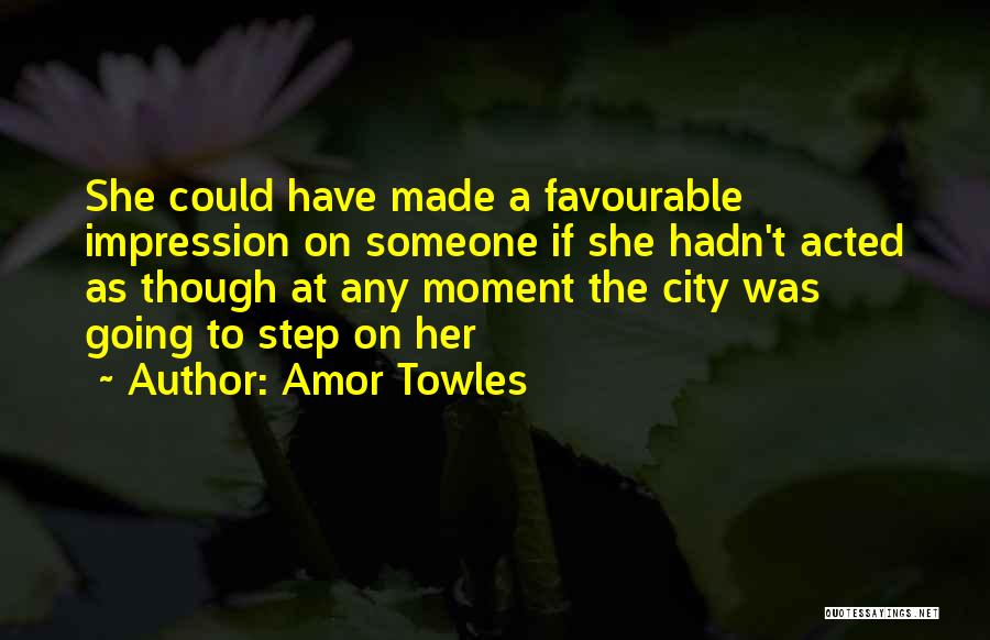 Amor Towles Quotes: She Could Have Made A Favourable Impression On Someone If She Hadn't Acted As Though At Any Moment The City