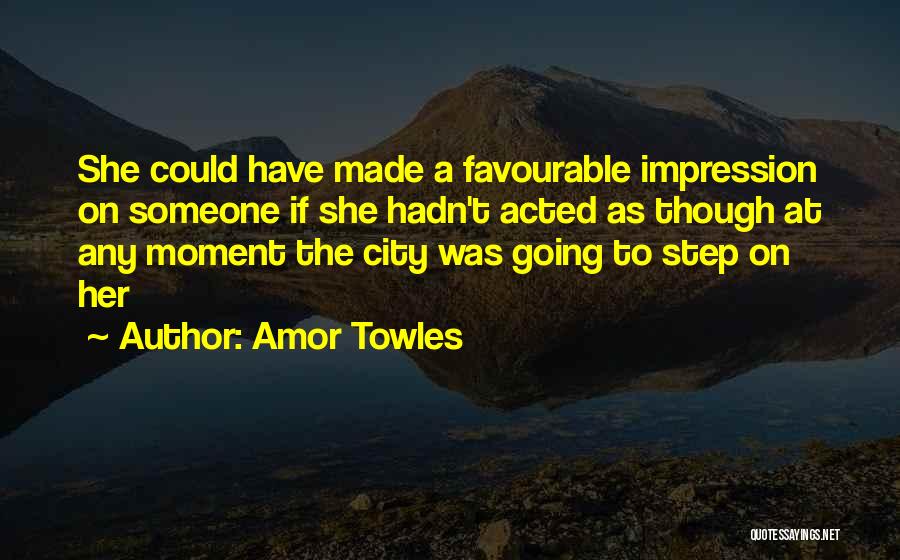 Amor Towles Quotes: She Could Have Made A Favourable Impression On Someone If She Hadn't Acted As Though At Any Moment The City