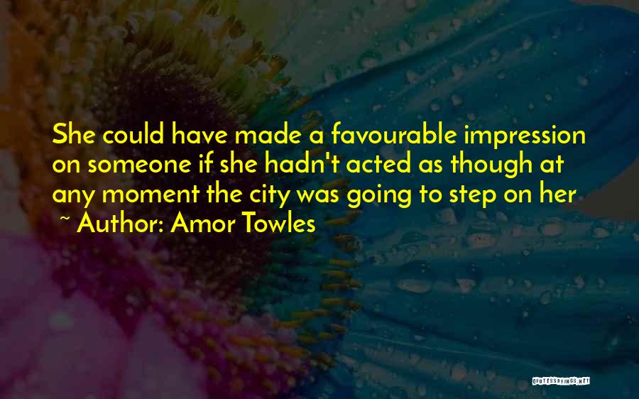 Amor Towles Quotes: She Could Have Made A Favourable Impression On Someone If She Hadn't Acted As Though At Any Moment The City