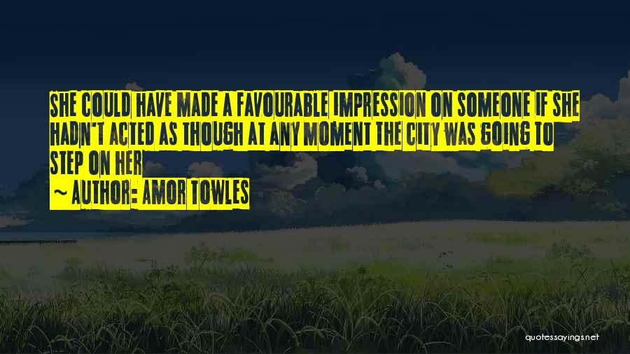 Amor Towles Quotes: She Could Have Made A Favourable Impression On Someone If She Hadn't Acted As Though At Any Moment The City