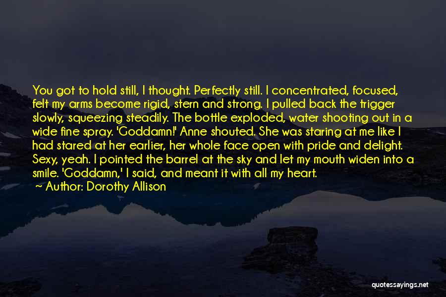 Dorothy Allison Quotes: You Got To Hold Still, I Thought. Perfectly Still. I Concentrated, Focused, Felt My Arms Become Rigid, Stern And Strong.