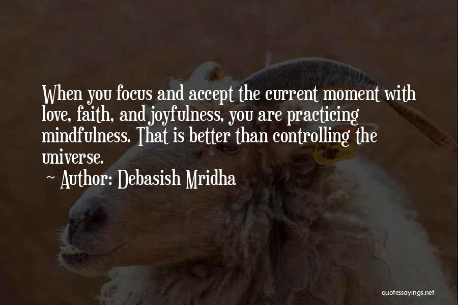 Debasish Mridha Quotes: When You Focus And Accept The Current Moment With Love, Faith, And Joyfulness, You Are Practicing Mindfulness. That Is Better