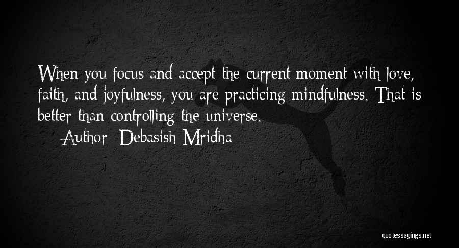 Debasish Mridha Quotes: When You Focus And Accept The Current Moment With Love, Faith, And Joyfulness, You Are Practicing Mindfulness. That Is Better