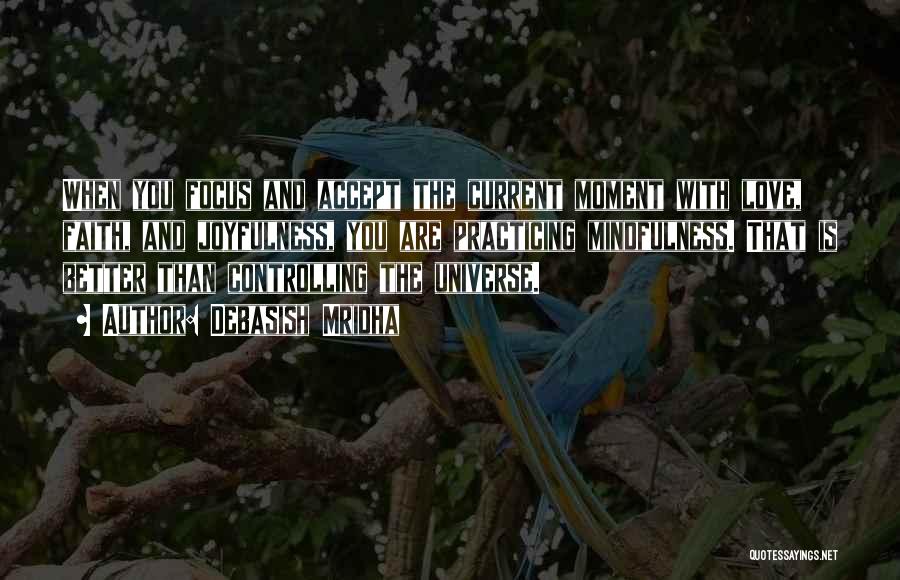 Debasish Mridha Quotes: When You Focus And Accept The Current Moment With Love, Faith, And Joyfulness, You Are Practicing Mindfulness. That Is Better