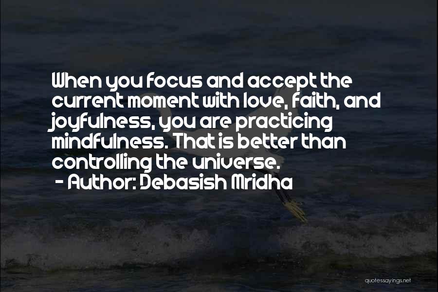 Debasish Mridha Quotes: When You Focus And Accept The Current Moment With Love, Faith, And Joyfulness, You Are Practicing Mindfulness. That Is Better