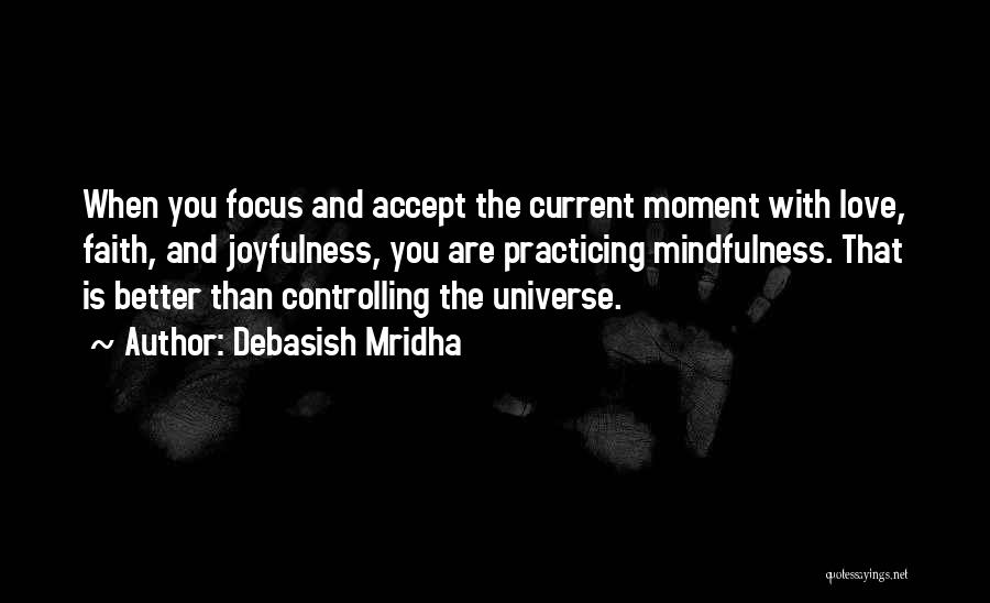 Debasish Mridha Quotes: When You Focus And Accept The Current Moment With Love, Faith, And Joyfulness, You Are Practicing Mindfulness. That Is Better