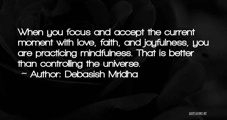 Debasish Mridha Quotes: When You Focus And Accept The Current Moment With Love, Faith, And Joyfulness, You Are Practicing Mindfulness. That Is Better