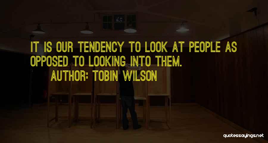 Tobin Wilson Quotes: It Is Our Tendency To Look At People As Opposed To Looking Into Them.