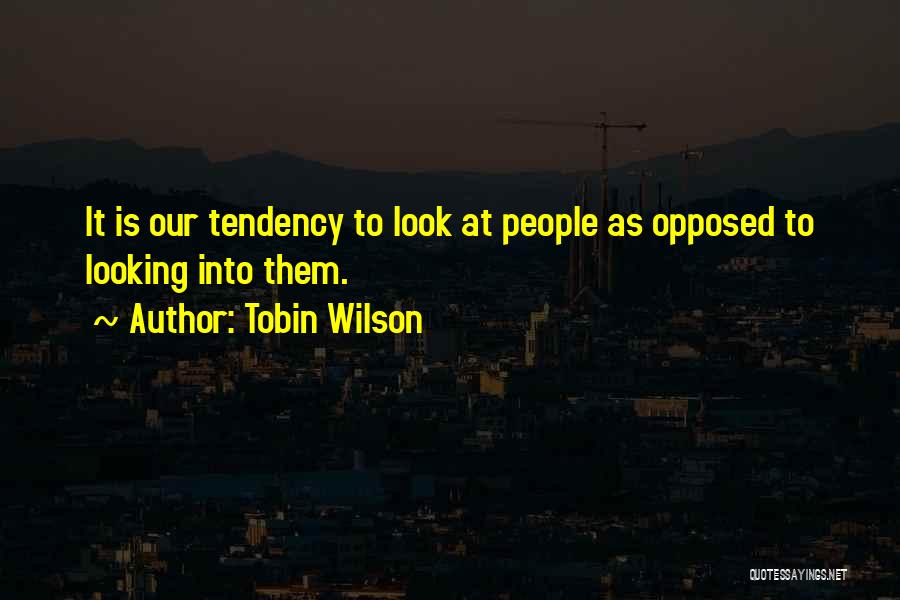 Tobin Wilson Quotes: It Is Our Tendency To Look At People As Opposed To Looking Into Them.