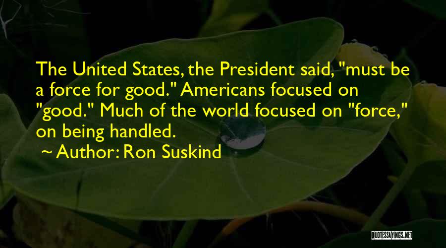 Ron Suskind Quotes: The United States, The President Said, Must Be A Force For Good. Americans Focused On Good. Much Of The World