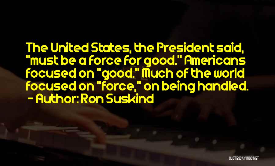 Ron Suskind Quotes: The United States, The President Said, Must Be A Force For Good. Americans Focused On Good. Much Of The World