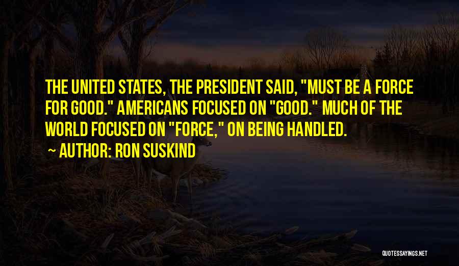 Ron Suskind Quotes: The United States, The President Said, Must Be A Force For Good. Americans Focused On Good. Much Of The World