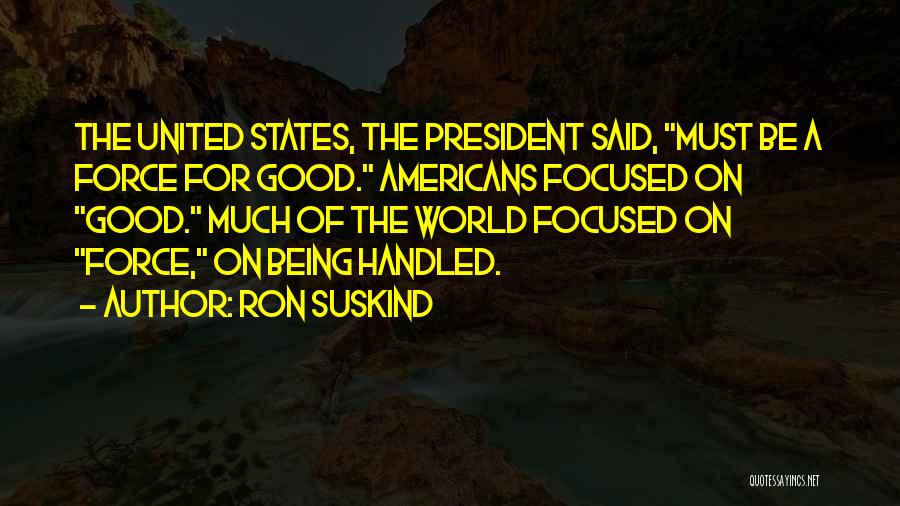 Ron Suskind Quotes: The United States, The President Said, Must Be A Force For Good. Americans Focused On Good. Much Of The World