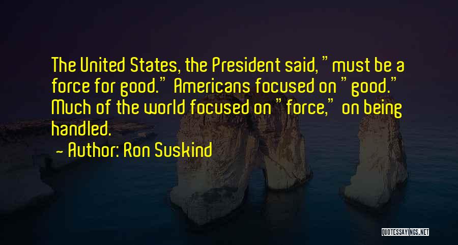 Ron Suskind Quotes: The United States, The President Said, Must Be A Force For Good. Americans Focused On Good. Much Of The World