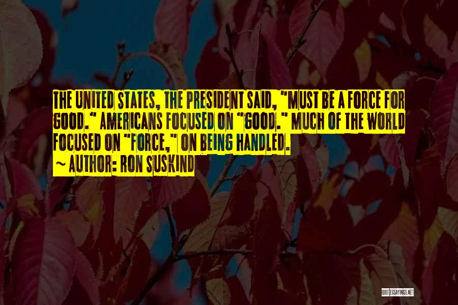 Ron Suskind Quotes: The United States, The President Said, Must Be A Force For Good. Americans Focused On Good. Much Of The World