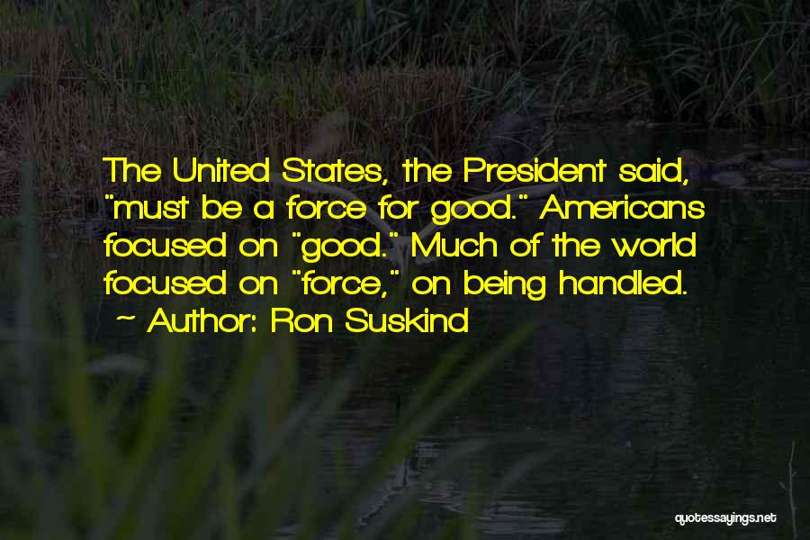 Ron Suskind Quotes: The United States, The President Said, Must Be A Force For Good. Americans Focused On Good. Much Of The World