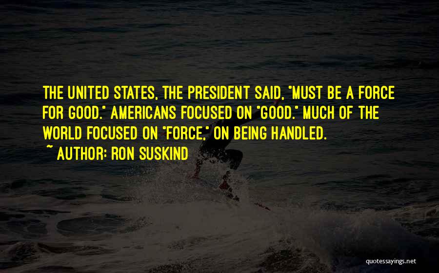 Ron Suskind Quotes: The United States, The President Said, Must Be A Force For Good. Americans Focused On Good. Much Of The World