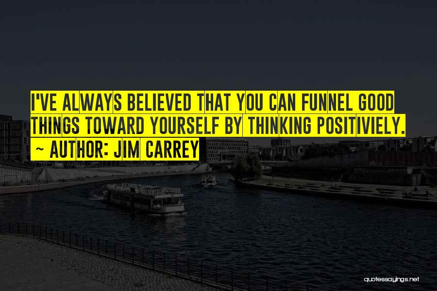Jim Carrey Quotes: I've Always Believed That You Can Funnel Good Things Toward Yourself By Thinking Positiviely.