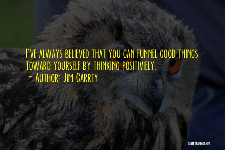 Jim Carrey Quotes: I've Always Believed That You Can Funnel Good Things Toward Yourself By Thinking Positiviely.