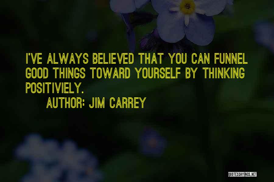 Jim Carrey Quotes: I've Always Believed That You Can Funnel Good Things Toward Yourself By Thinking Positiviely.