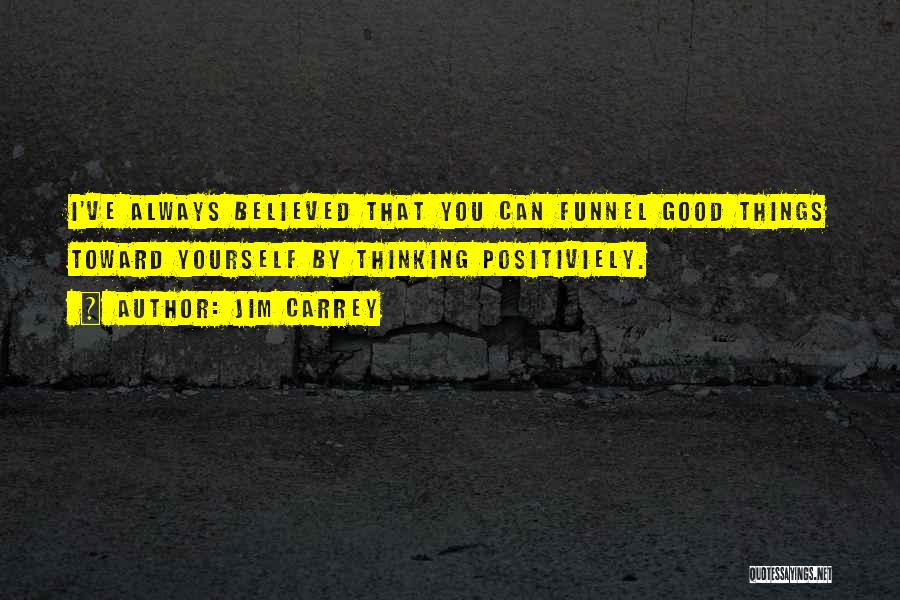 Jim Carrey Quotes: I've Always Believed That You Can Funnel Good Things Toward Yourself By Thinking Positiviely.