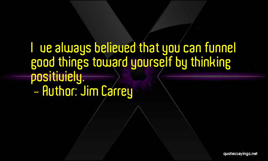 Jim Carrey Quotes: I've Always Believed That You Can Funnel Good Things Toward Yourself By Thinking Positiviely.