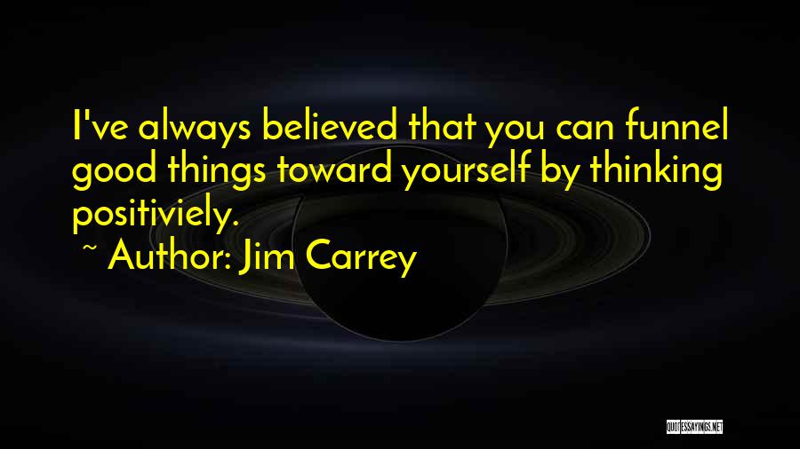 Jim Carrey Quotes: I've Always Believed That You Can Funnel Good Things Toward Yourself By Thinking Positiviely.