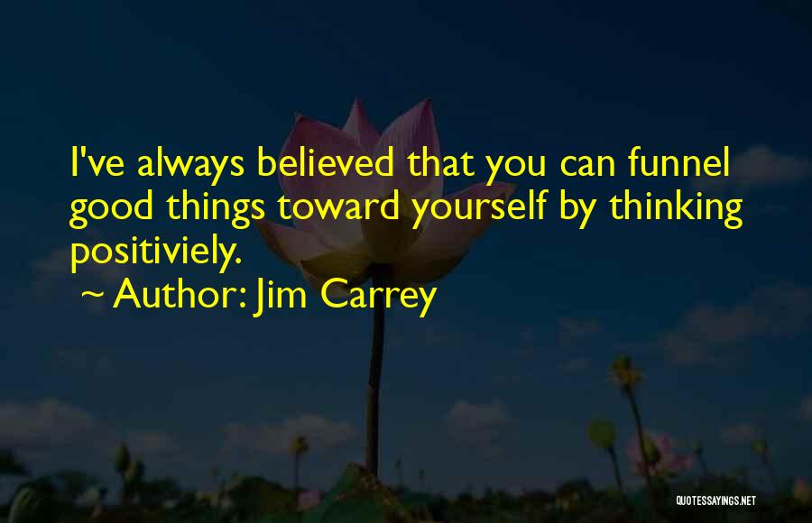 Jim Carrey Quotes: I've Always Believed That You Can Funnel Good Things Toward Yourself By Thinking Positiviely.