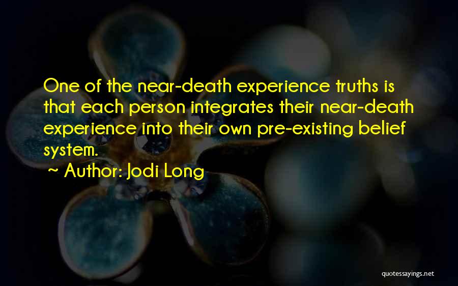 Jodi Long Quotes: One Of The Near-death Experience Truths Is That Each Person Integrates Their Near-death Experience Into Their Own Pre-existing Belief System.