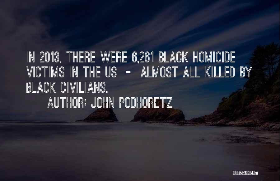 John Podhoretz Quotes: In 2013, There Were 6,261 Black Homicide Victims In The Us - Almost All Killed By Black Civilians.