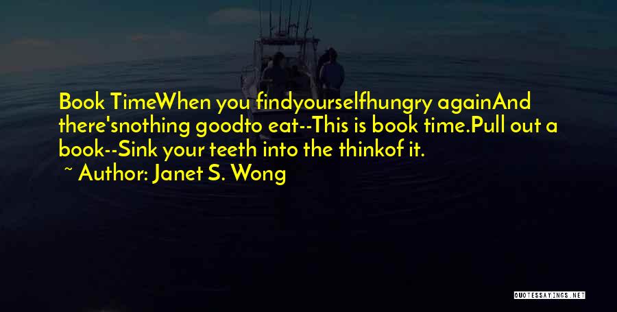 Janet S. Wong Quotes: Book Timewhen You Findyourselfhungry Againand There'snothing Goodto Eat--this Is Book Time.pull Out A Book--sink Your Teeth Into The Thinkof It.