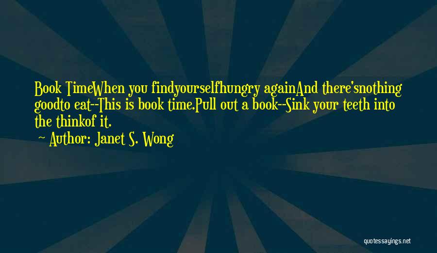Janet S. Wong Quotes: Book Timewhen You Findyourselfhungry Againand There'snothing Goodto Eat--this Is Book Time.pull Out A Book--sink Your Teeth Into The Thinkof It.