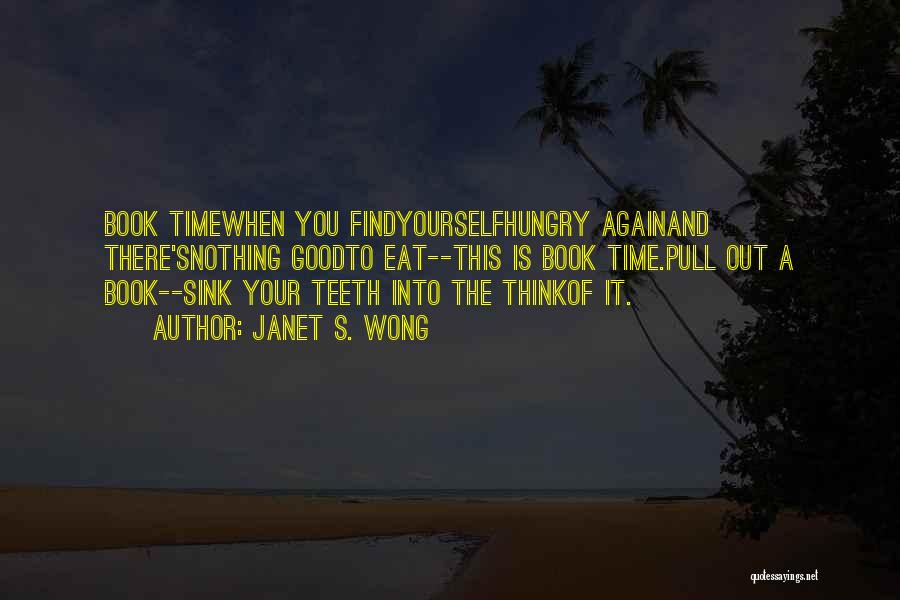 Janet S. Wong Quotes: Book Timewhen You Findyourselfhungry Againand There'snothing Goodto Eat--this Is Book Time.pull Out A Book--sink Your Teeth Into The Thinkof It.