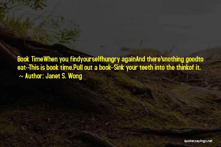 Janet S. Wong Quotes: Book Timewhen You Findyourselfhungry Againand There'snothing Goodto Eat--this Is Book Time.pull Out A Book--sink Your Teeth Into The Thinkof It.