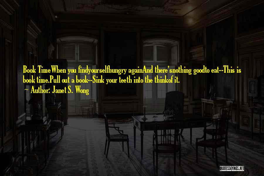 Janet S. Wong Quotes: Book Timewhen You Findyourselfhungry Againand There'snothing Goodto Eat--this Is Book Time.pull Out A Book--sink Your Teeth Into The Thinkof It.
